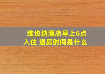 维也纳酒店早上6点入住 退房时间是什么